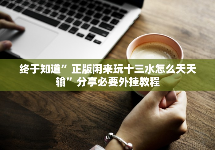终于知道”正版闲来玩十三水怎么天天输”分享必要外挂教程