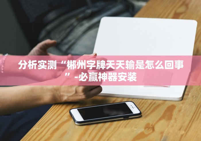 分析实测“郴州字牌天天输是怎么回事”-必赢神器安装