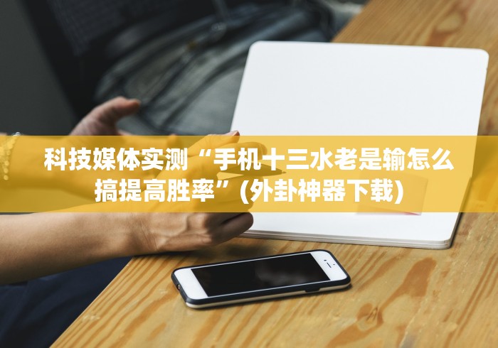 科技媒体实测“手机十三水老是输怎么搞提高胜率”(外卦神器下载)