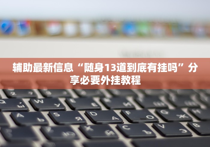 辅助最新信息“随身13道到底有挂吗”分享必要外挂教程