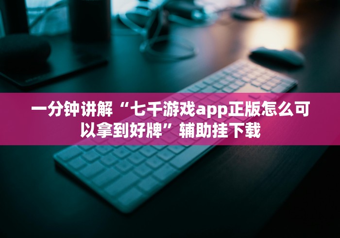 一分钟讲解“七千游戏app正版怎么可以拿到好牌”辅助挂下载