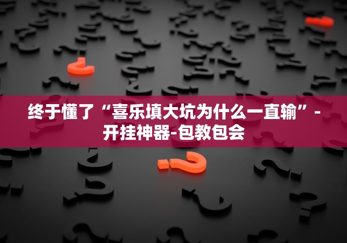 终于懂了“喜乐填大坑为什么一直输”-开挂神器-包教包会