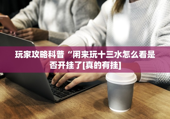 玩家攻略科普“闲来玩十三水怎么看是否开挂了[真的有挂]