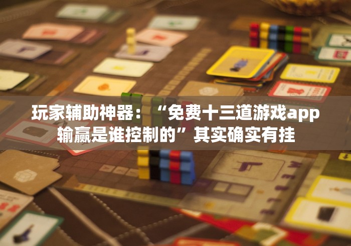 玩家辅助神器：“免费十三道游戏app输赢是谁控制的”其实确实有挂