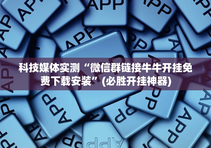 科技媒体实测“微信群链接牛牛开挂免费下载安装”(必胜开挂神器)