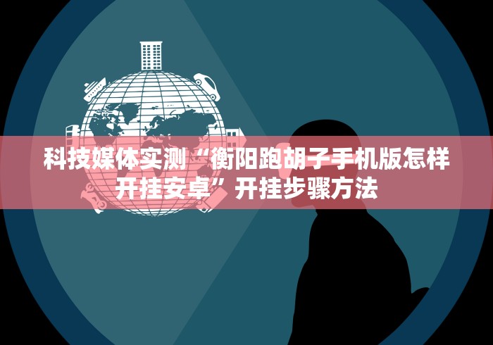 科技媒体实测“衡阳跑胡子手机版怎样开挂安卓”开挂步骤方法